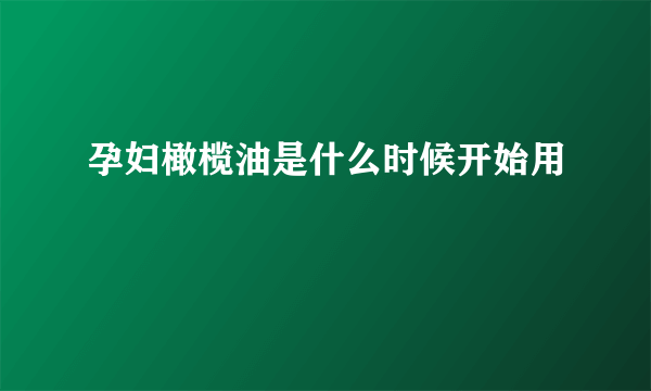 孕妇橄榄油是什么时候开始用