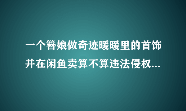 一个簪娘做奇迹暖暖里的首饰并在闲鱼卖算不算违法侵权？要注意什么吗？