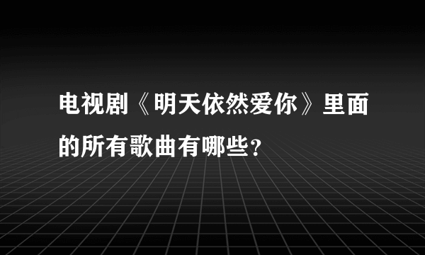 电视剧《明天依然爱你》里面的所有歌曲有哪些？