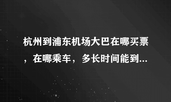 杭州到浦东机场大巴在哪买票，在哪乘车，多长时间能到，下车地点离候机楼多远，电子客票在哪取