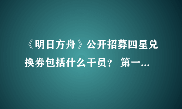 《明日方舟》公开招募四星兑换券包括什么干员？ 第一期公开招募四星有什么