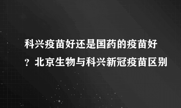 科兴疫苗好还是国药的疫苗好？北京生物与科兴新冠疫苗区别