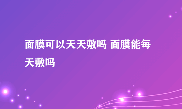 面膜可以天天敷吗 面膜能每天敷吗