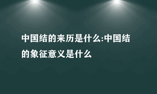 中国结的来历是什么:中国结的象征意义是什么