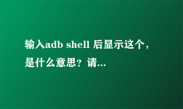 输入adb shell 后显示这个，是什么意思？请专业人士详解，感激！