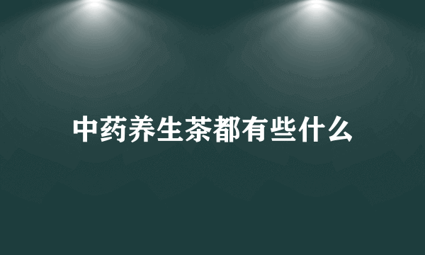 中药养生茶都有些什么