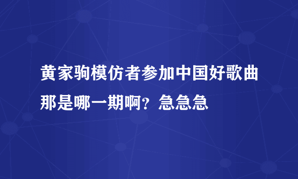 黄家驹模仿者参加中国好歌曲那是哪一期啊？急急急