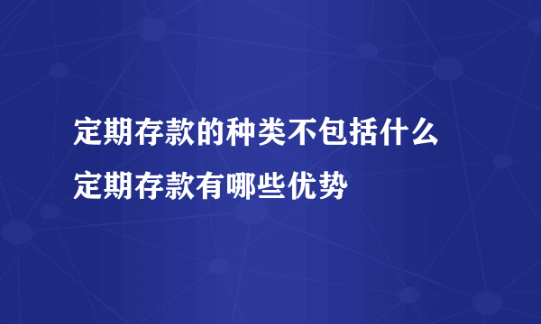 定期存款的种类不包括什么 定期存款有哪些优势