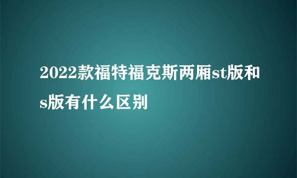 2022款福特福克斯两厢st版和s版有什么区别