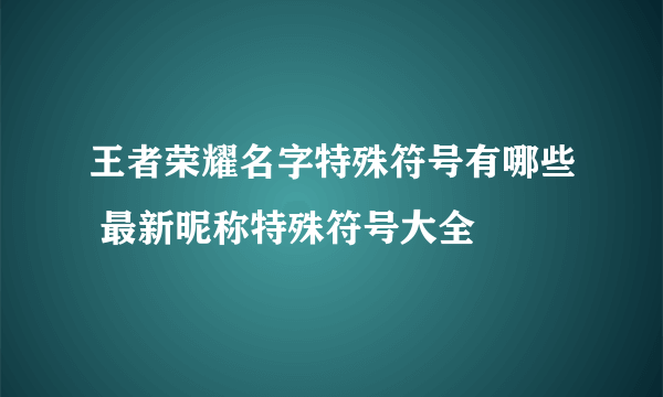 王者荣耀名字特殊符号有哪些 最新昵称特殊符号大全