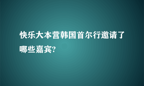 快乐大本营韩国首尔行邀请了哪些嘉宾?