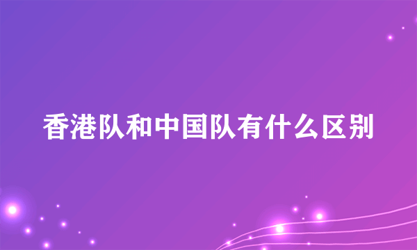 香港队和中国队有什么区别