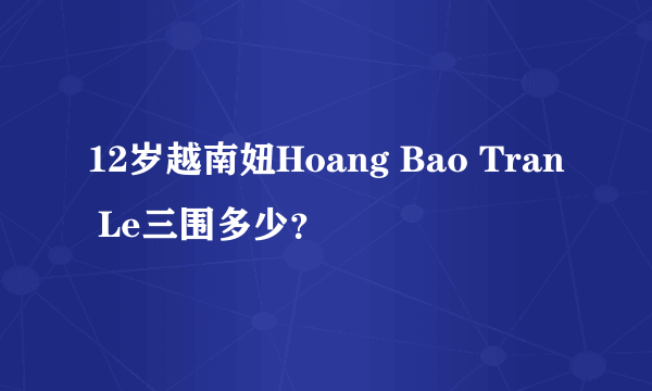 12岁越南妞Hoang Bao Tran Le三围多少？