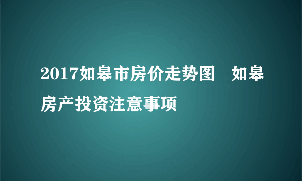 2017如皋市房价走势图   如皋房产投资注意事项