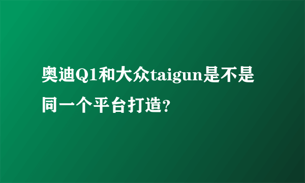 奥迪Q1和大众taigun是不是同一个平台打造？