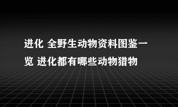 进化 全野生动物资料图鉴一览 进化都有哪些动物猎物