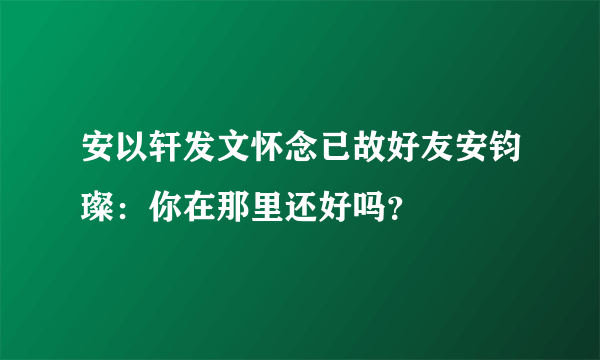 安以轩发文怀念已故好友安钧璨：你在那里还好吗？