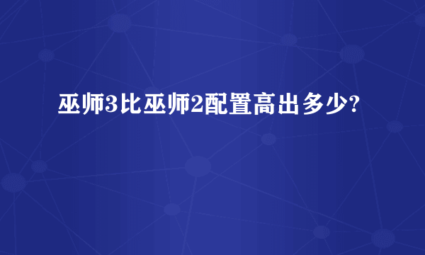 巫师3比巫师2配置高出多少?