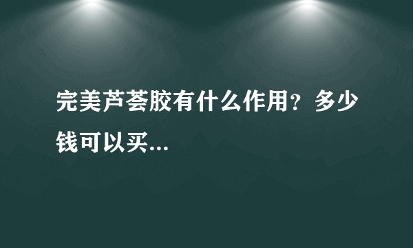 完美芦荟胶有什么作用？多少钱可以买...