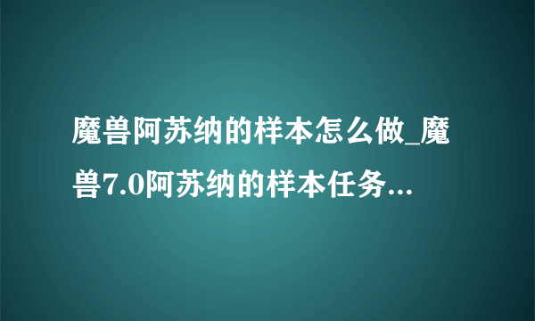 魔兽阿苏纳的样本怎么做_魔兽7.0阿苏纳的样本任务步骤-飞外网