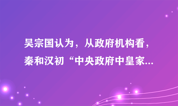 吴宗国认为，从政府机构看，秦和汉初“中央政府中皇家事物与国家事务尚未分离……‘卿’这个称呼本身即带有家臣的意味，宰相和百官也是具有浓厚的为皇帝个人服务的色彩，国家还保持了古老的家国不分、家国一体的传统和形式”。这反映出﻿（   ）﻿A.经济发展是家国同构观念维系的关键B.秦汉沿袭西周宗法制度，等级森严C.三公九卿相关规定凸显宗族观念加强D.秦汉处于国家政治制度的转型时期