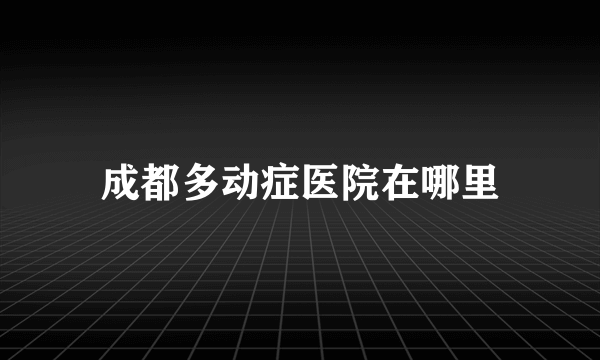 成都多动症医院在哪里