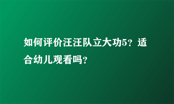 如何评价汪汪队立大功5？适合幼儿观看吗？