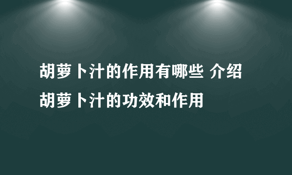 胡萝卜汁的作用有哪些 介绍胡萝卜汁的功效和作用