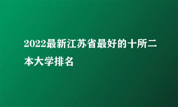 2022最新江苏省最好的十所二本大学排名