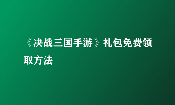 《决战三国手游》礼包免费领取方法