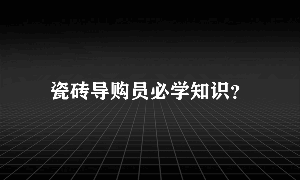 瓷砖导购员必学知识？