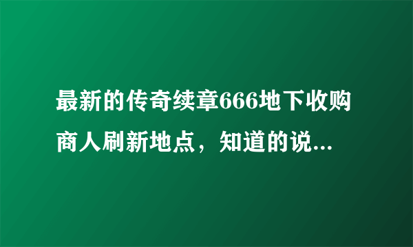 最新的传奇续章666地下收购商人刷新地点，知道的说下，谢谢