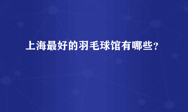 上海最好的羽毛球馆有哪些？