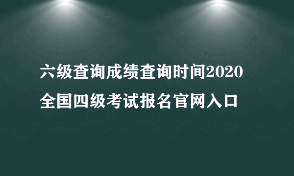 六级查询成绩查询时间2020 全国四级考试报名官网入口