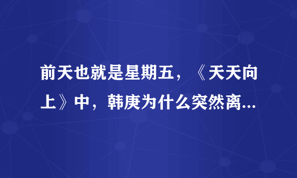 前天也就是星期五，《天天向上》中，韩庚为什么突然离场了？后来说的那一段话是什么意思？发生了什么？拜