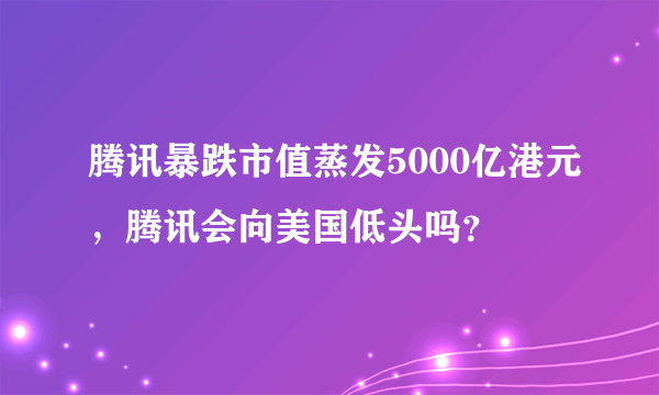 腾讯暴跌市值蒸发5000亿港元，腾讯会向美国低头吗？