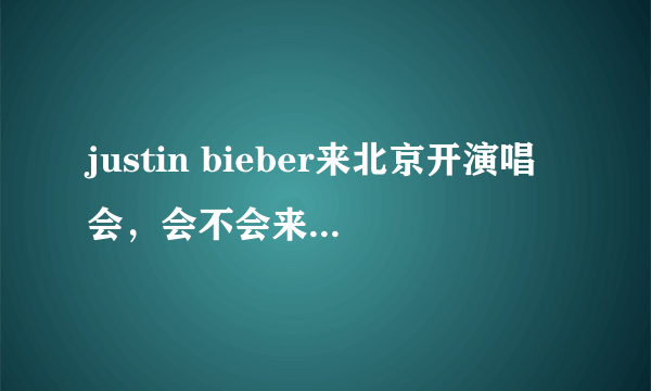 justin bieber来北京开演唱会，会不会来上海开？