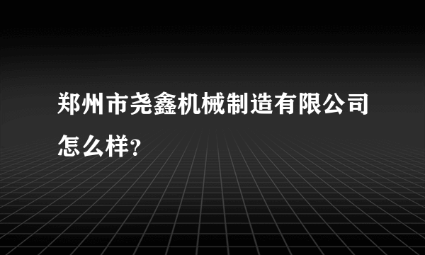 郑州市尧鑫机械制造有限公司怎么样？