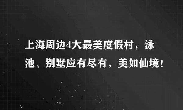 上海周边4大最美度假村，泳池、别墅应有尽有，美如仙境！