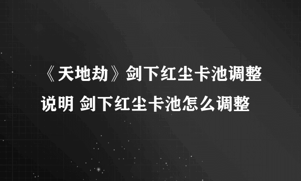 《天地劫》剑下红尘卡池调整说明 剑下红尘卡池怎么调整