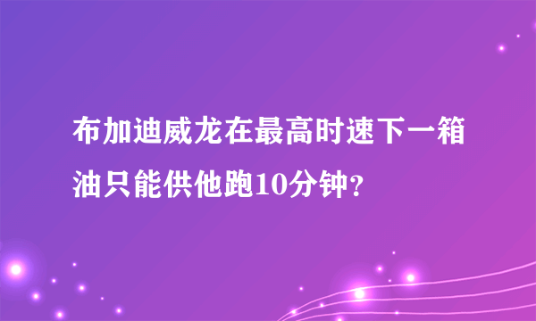 布加迪威龙在最高时速下一箱油只能供他跑10分钟？