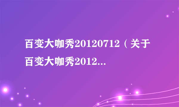 百变大咖秀20120712（关于百变大咖秀20120712的介绍）