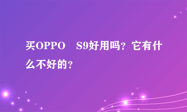 买OPPO　S9好用吗？它有什么不好的？