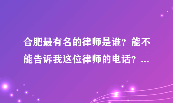 合肥最有名的律师是谁？能不能告诉我这位律师的电话？我有一个棘手的案件要向他咨询！