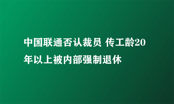 中国联通否认裁员 传工龄20年以上被内部强制退休