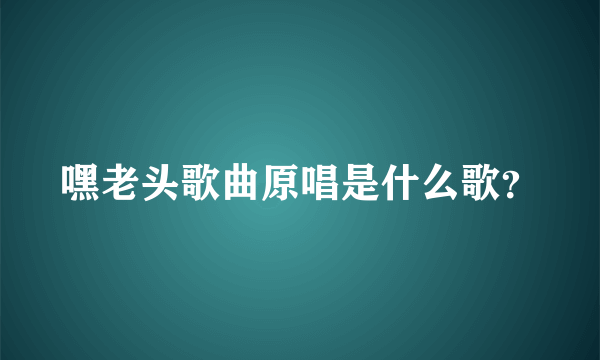 嘿老头歌曲原唱是什么歌？