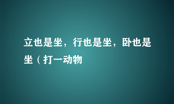 立也是坐，行也是坐，卧也是坐（打一动物