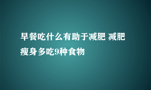 早餐吃什么有助于减肥 减肥瘦身多吃9种食物