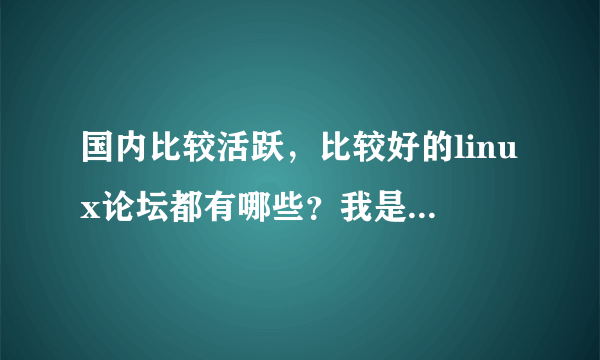 国内比较活跃，比较好的linux论坛都有哪些？我是linux菜鸟，刚刚接触linux，想学，但感觉