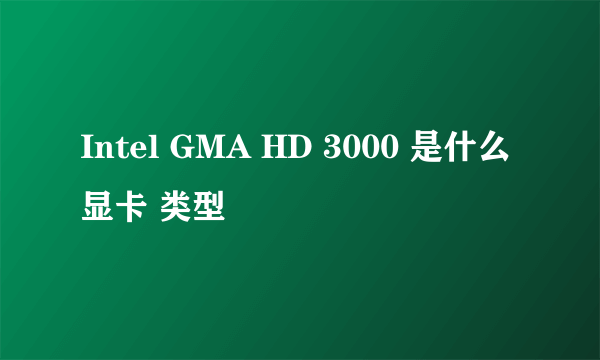 Intel GMA HD 3000 是什么显卡 类型